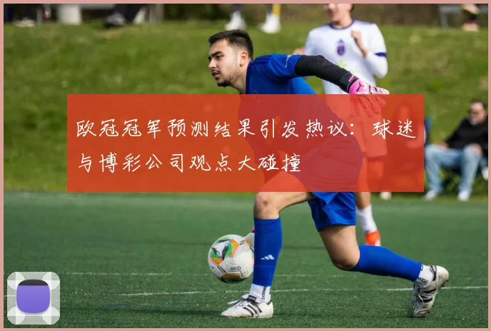 欧冠冠军预测结果引发热议：球迷与博彩公司观点大碰撞