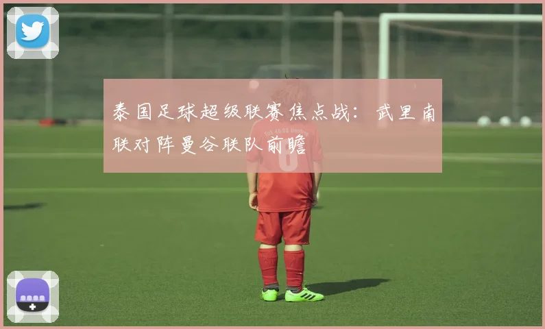 泰国足球超级联赛焦点战：武里南联对阵曼谷联队前瞻