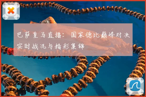 巴萨皇马直播：国家德比巅峰对决实时战况与精彩集锦