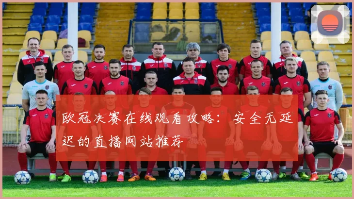 欧冠决赛在线观看攻略：安全无延迟的直播网站推荐