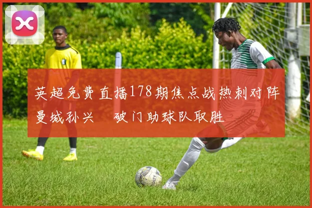 英超免费直播178期焦点战热刺对阵曼城孙兴慜破门助球队取胜