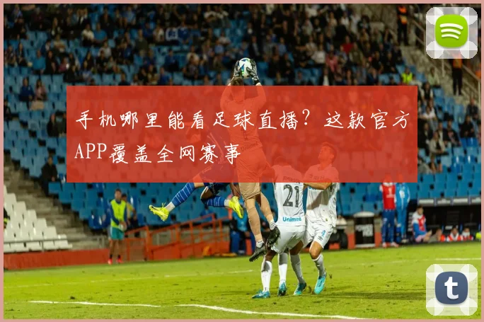 手机哪里能看足球直播？这款官方APP覆盖全网赛事