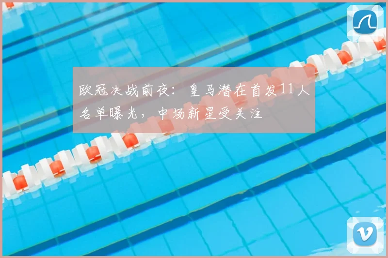 欧冠决战前夜：皇马潜在首发11人名单曝光，中场新星受关注