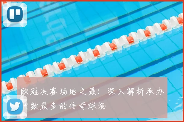 欧冠决赛场地之最：深入解析承办次数最多的传奇球场