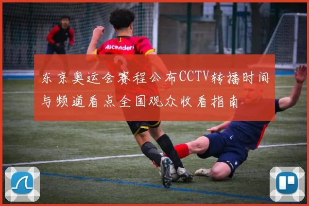 东京奥运会赛程公布CCTV转播时间与频道看点全国观众收看指南