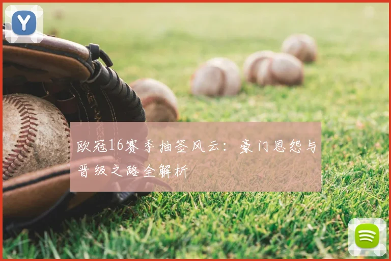 欧冠16赛季抽签风云：豪门恩怨与晋级之路全解析