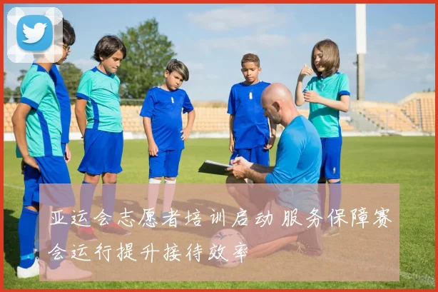 亚运会志愿者培训启动 服务保障赛会运行提升接待效率