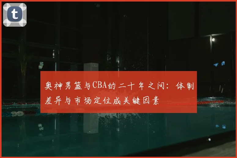 奥神男篮与CBA的二十年之问：体制差异与市场定位成关键因素