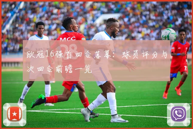 欧冠16强首回合落幕：球员评分与次回合前瞻一览