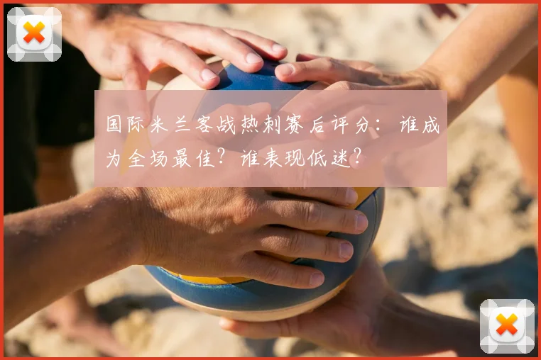 国际米兰客战热刺赛后评分：谁成为全场最佳？谁表现低迷？