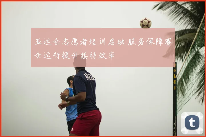 亚运会志愿者培训启动 服务保障赛会运行提升接待效率