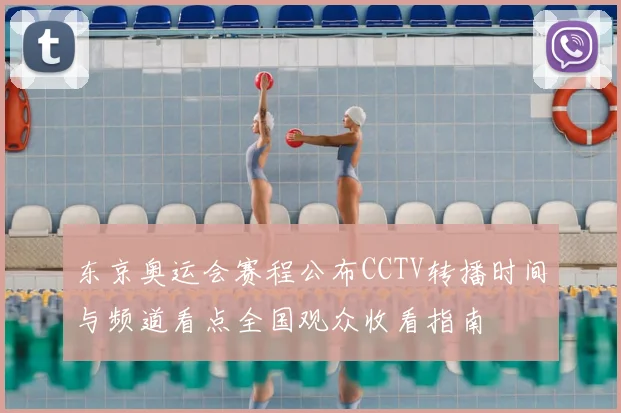 东京奥运会赛程公布CCTV转播时间与频道看点全国观众收看指南